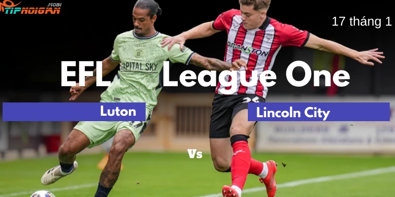 Dự đoán, Tỷ lệ cược & Mẹo cá cược trận Luton vs Lincoln City, 17 tháng 1 năm 2026