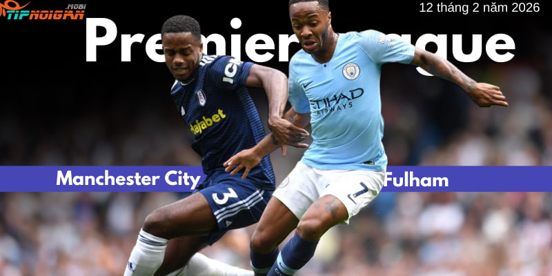 Soi kèo trận Manchester City vs Fulham ngày 12 tháng 2 năm 2026