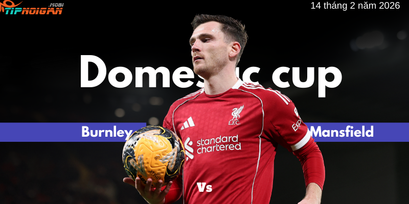 Nhận định, Soi kèo trận Burnley vs Mansfield ngày 14 tháng 2 năm 2026
