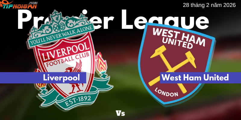 Phân tích & soi kèo: Liverpool vs West Ham United ngày 28 tháng 2