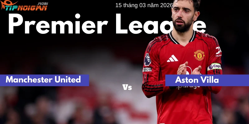 Dự đoán Ma Cao về trận đấu Manchester United vs Aston Villa (2 -1)