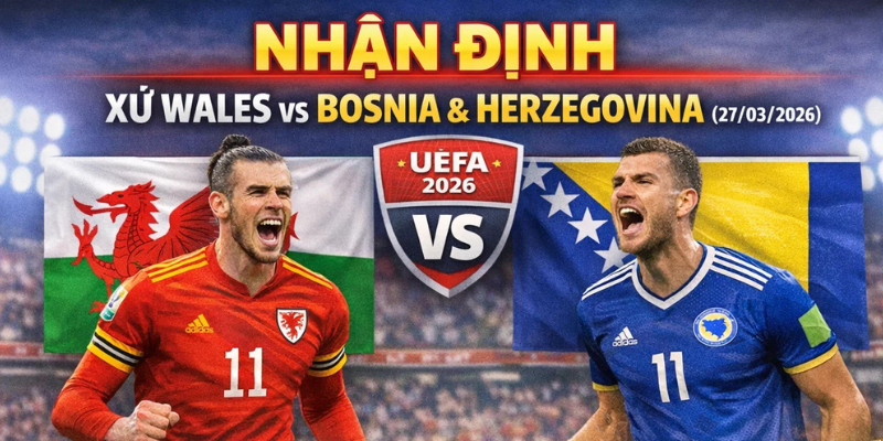 Nhận định Xứ Wales vs Bosnia & Herzegovina (27/03/2026): Đại chiến tại Cardiff