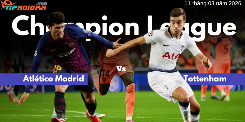 Atlético Madrid vs Tottenham | Soi kèo| UEFA Champions League | 11/03