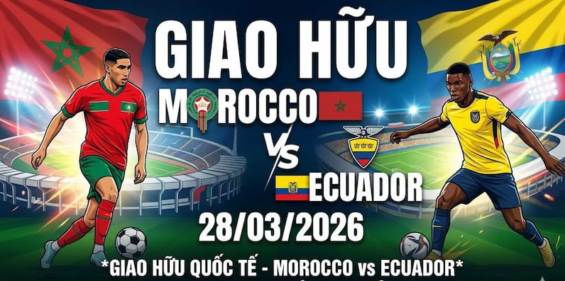 Nhận định Ma rốc vs Ecuador (28/03/2026): Đẳng cấp "Sư tử Atlas" lên tiếng