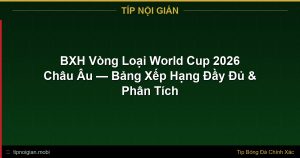 BXH Vòng Loại World Cup 2026 Châu Âu — Bảng Xếp Hạng Đầy Đủ & Phân Tích BXH Vòng Loại World Cup 2026 Châu Âu — Bảng Xếp Hạng Đầy Đủ & Phân Tích