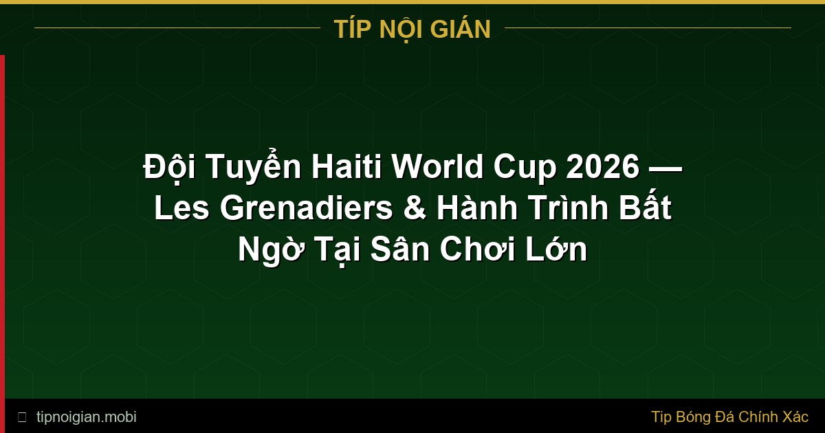Đội Tuyển Haiti World Cup 2026 — Les Grenadiers & Hành Trình Bất Ngờ Tại Sân Chơi Lớn Đội Tuyển Haiti World Cup 2026 — Les Grenadiers & Hành Trình Bất Ngờ Tại Sân Chơi Lớn