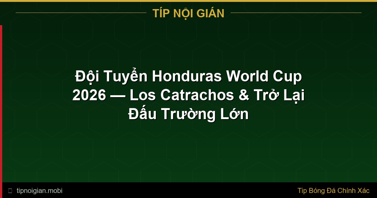 Đội Tuyển Honduras World Cup 2026 — Los Catrachos & Trở Lại Đấu Trường Lớn Đội Tuyển Honduras World Cup 2026 — Los Catrachos & Trở Lại Đấu Trường Lớn
