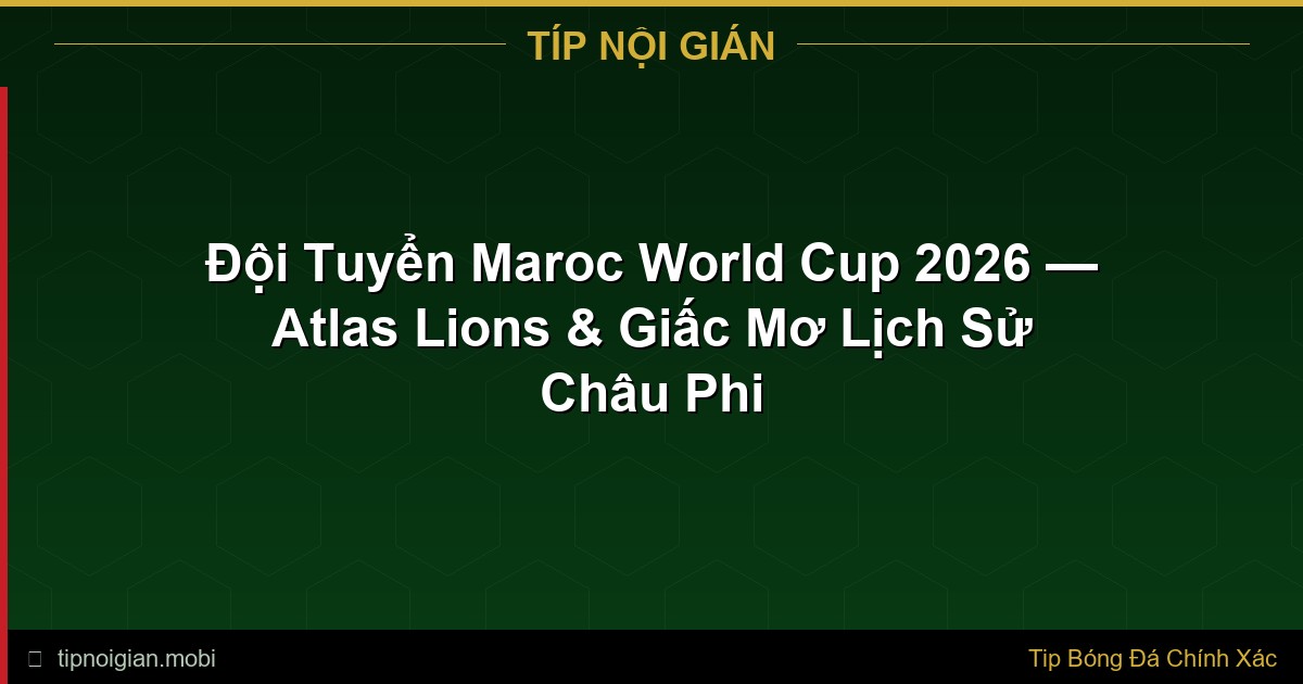 Đội Tuyển Maroc World Cup 2026 — Atlas Lions & Giấc Mơ Lịch Sử Châu Phi Đội Tuyển Maroc World Cup 2026 — Atlas Lions & Giấc Mơ Lịch Sử Châu Phi