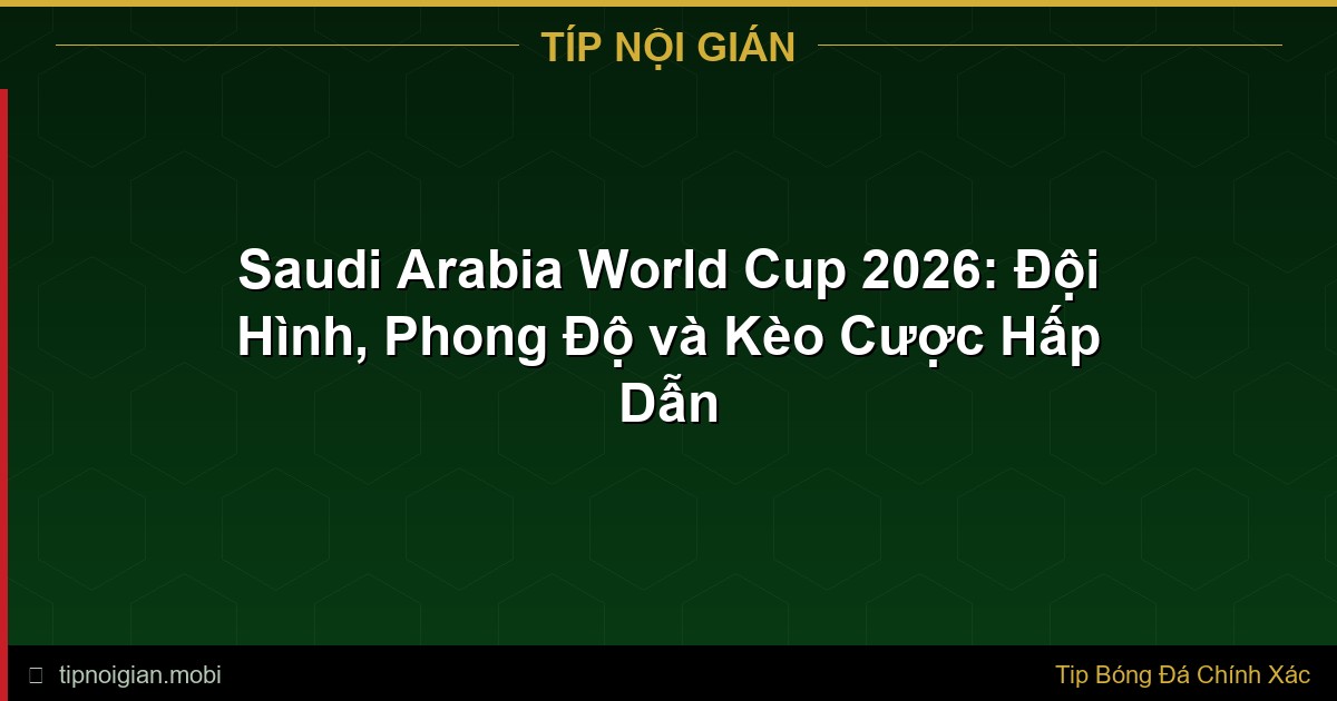 Đội Tuyển Saudi Arabia World Cup 2026 – Phân Tích Toàn Diện & Kèo Cược Đội Tuyển Saudi Arabia World Cup 2026 – Phân Tích Toàn Diện & Kèo Cược