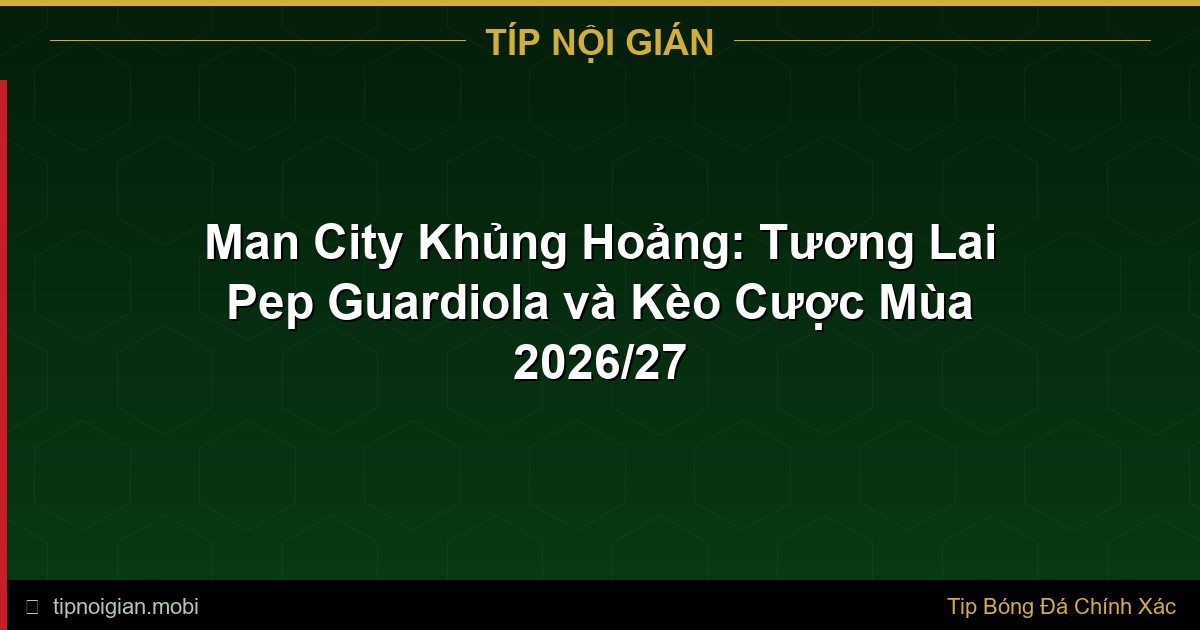 Man City Khủng Hoảng: Tương Lai Pep Guardiola và Kèo Cược Mùa 2026/27 Man City Khủng Hoảng: Tương Lai Pep Guardiola và Kèo Cược Mùa 2026/27