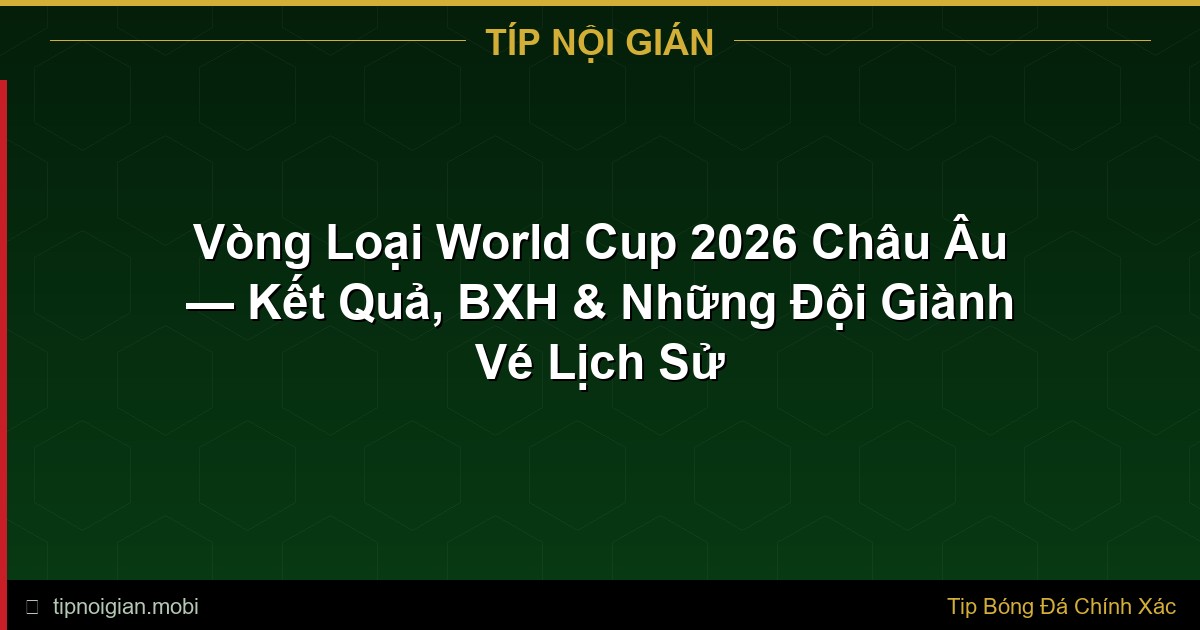Vòng Loại World Cup 2026 Châu Âu — Kết Quả, BXH & Những Đội Giành Vé Lịch Sử Vòng Loại World Cup 2026 Châu Âu — Kết Quả, BXH & Những Đội Giành Vé Lịch Sử