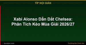 Xabi Alonso Dẫn Dắt Chelsea: Phân Tích Kèo Mùa Giải 2026/27 Xabi Alonso Dẫn Dắt Chelsea: Phân Tích Kèo Mùa Giải 2026/27