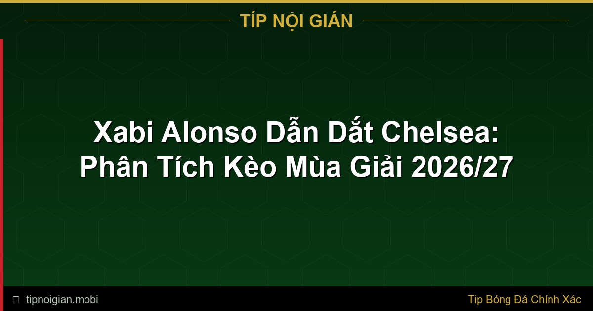 Xabi Alonso Dẫn Dắt Chelsea: Phân Tích Kèo Mùa Giải 2026/27 Xabi Alonso Dẫn Dắt Chelsea: Phân Tích Kèo Mùa Giải 2026/27
